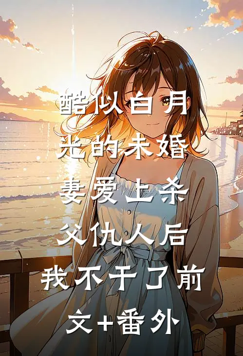 酷似白月光的未婚妻爱上杀父仇人后，我不干了前文+番外