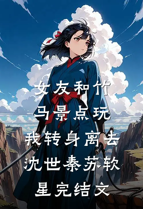 女友和竹马景点玩，我转身离去沈世秦苏软星完结文