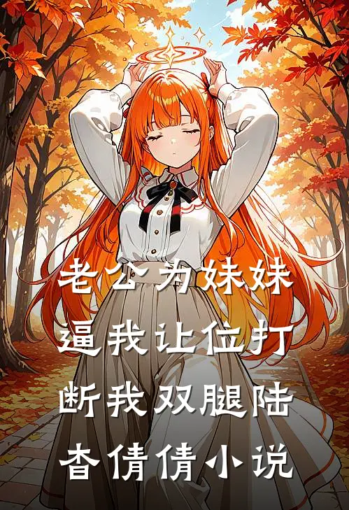 老公为妹妹逼我让位打断我双腿陆杳倩倩小说