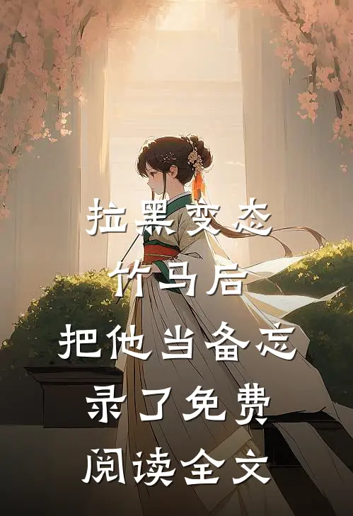 拉黑变态竹马后，把他当备忘录了免费阅读全文