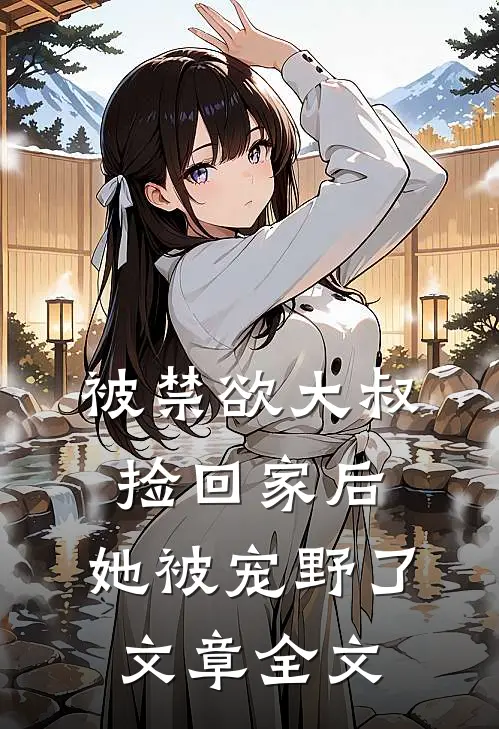 被禁欲大叔捡回家后，她被宠野了文章全文