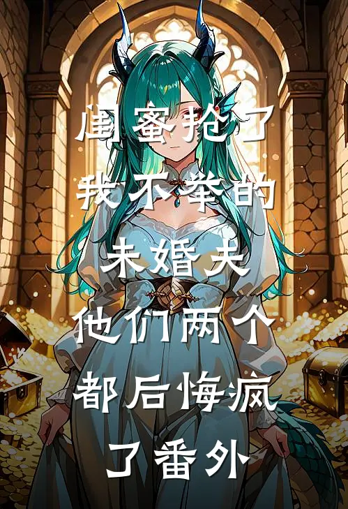 闺蜜抢了我不举的未婚夫，他们两个都后悔疯了番外