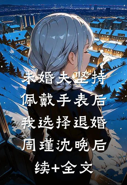 未婚夫坚持佩戴手表后，我选择退婚周瑾沈晚后续+全文