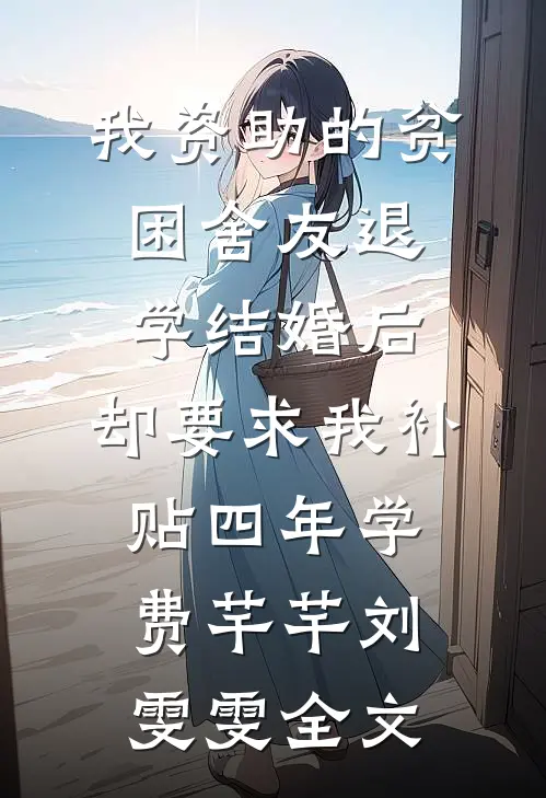 我资助的贫困舍友退学结婚后，却要求我补贴四年学费芊芊刘雯雯全文