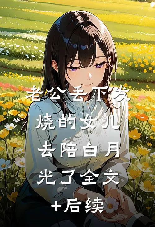 老公丢下发烧的女儿，去陪白月光了全文+后续