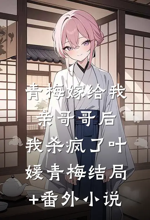 青梅嫁给我亲哥哥后，我杀疯了叶媛青梅结局+番外小说