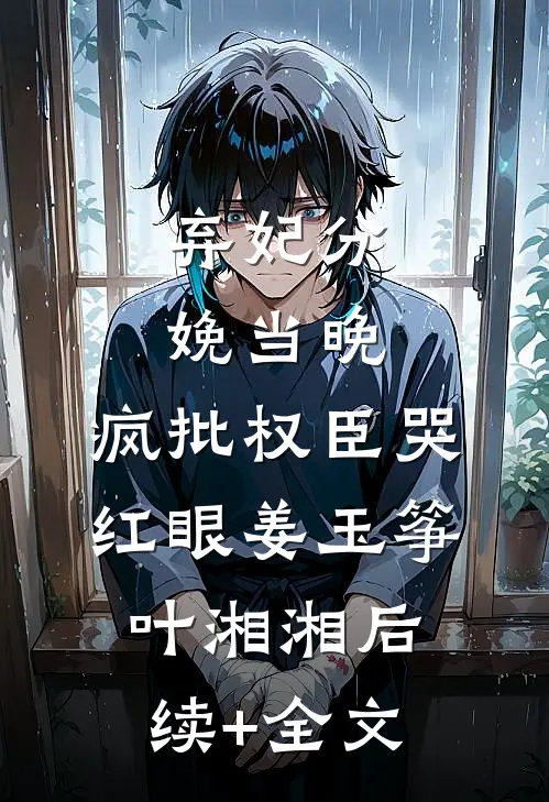 弃妃分娩当晚，疯批权臣哭红眼姜玉筝叶湘湘后续+全文