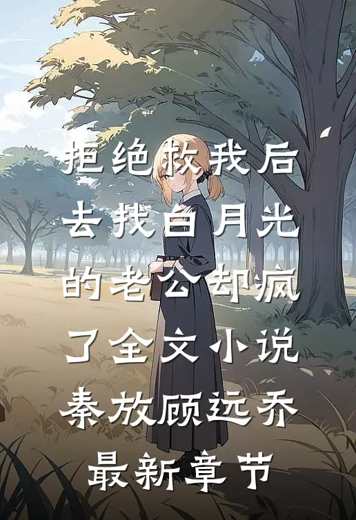 拒绝救我后，去找白月光的老公却疯了全文小说秦放顾远乔最新章节