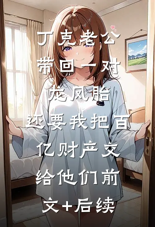 丁克老公带回一对龙凤胎，还要我把百亿财产交给他们前文+后续