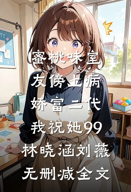 蜜桃味室友傍上病娇富二代，我祝她99林晓涵刘薇无删减全文
