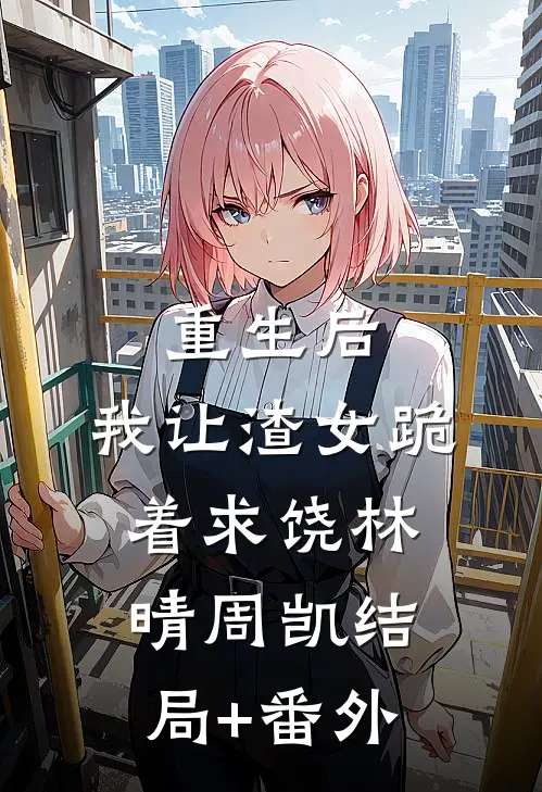 重生后，我让渣女跪着求饶林晴周凯结局+番外