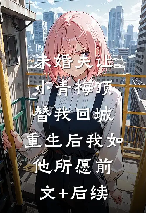 未婚夫让小青梅顶替我回城，重生后我如他所愿前文+后续