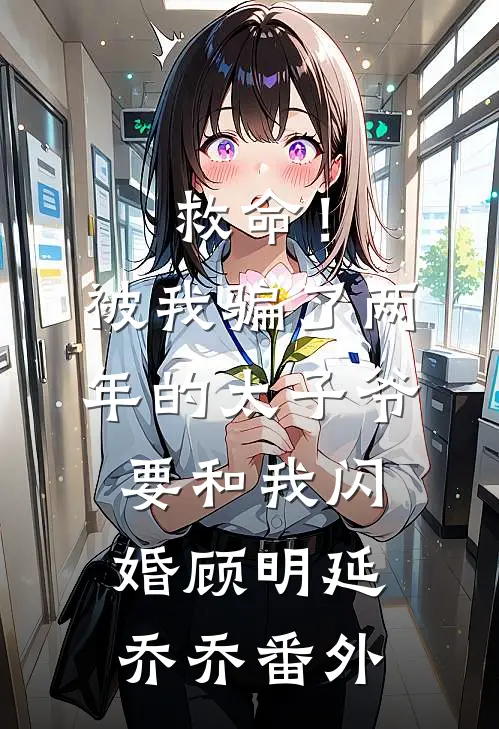 救命！被我骗了两年的太子爷要和我闪婚顾明延乔乔番外