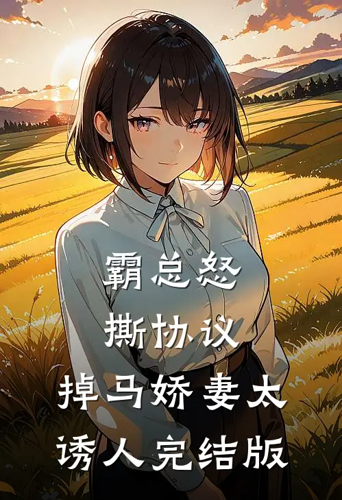霸总怒撕协议，掉马娇妻太诱人完结版