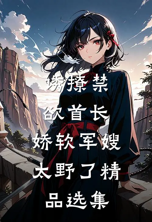 诱撩禁欲首长，娇软军嫂太野了精品选集