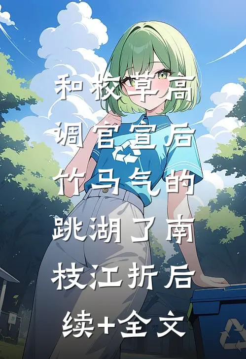 和校草高调官宣后，竹马气的跳湖了南枝江折后续+全文