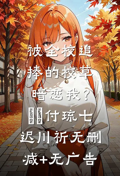 被全校追捧的校草暗恋我？​​付琉七迟川祈无删减+无广告