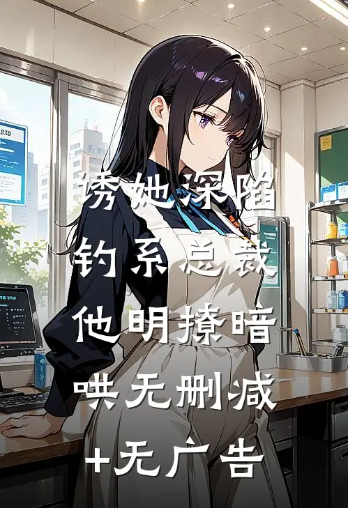 诱她深陷，钓系总裁他明撩暗哄无删减+无广告