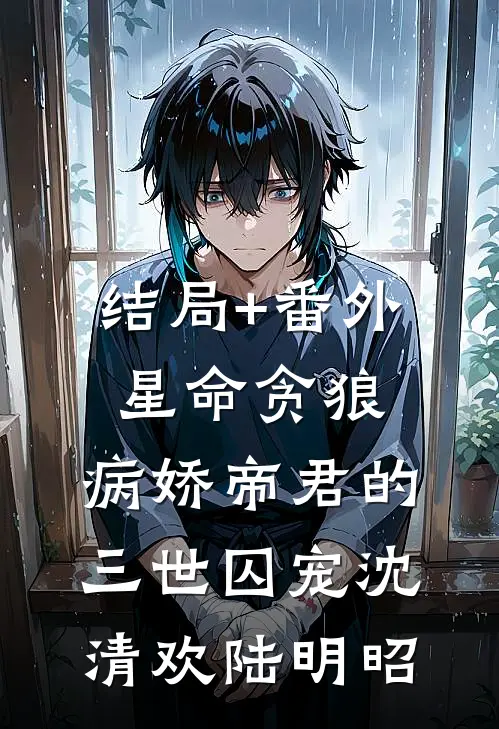 结局+番外星命贪狼：病娇帝君的三世囚宠沈清欢陆明昭