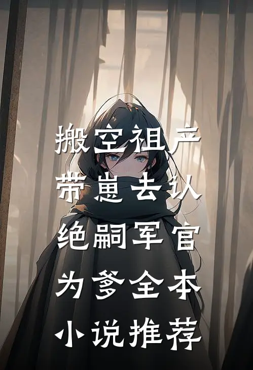 搬空祖产，带崽去认绝嗣军官为爹全本小说推荐