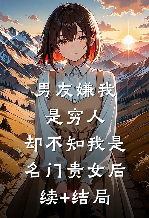 男友嫌我是穷人，却不知我是名门贵女后续+结局