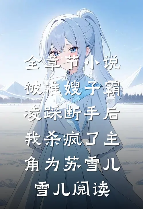 全章节小说被准嫂子霸凌踩断手后，我杀疯了主角为苏雪儿雪儿阅读