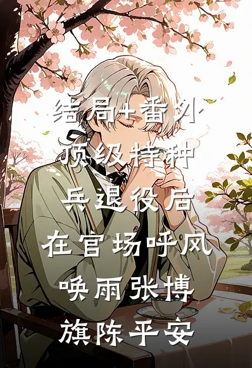 结局+番外顶级特种兵退役后，在官场呼风唤雨张博旗陈平安