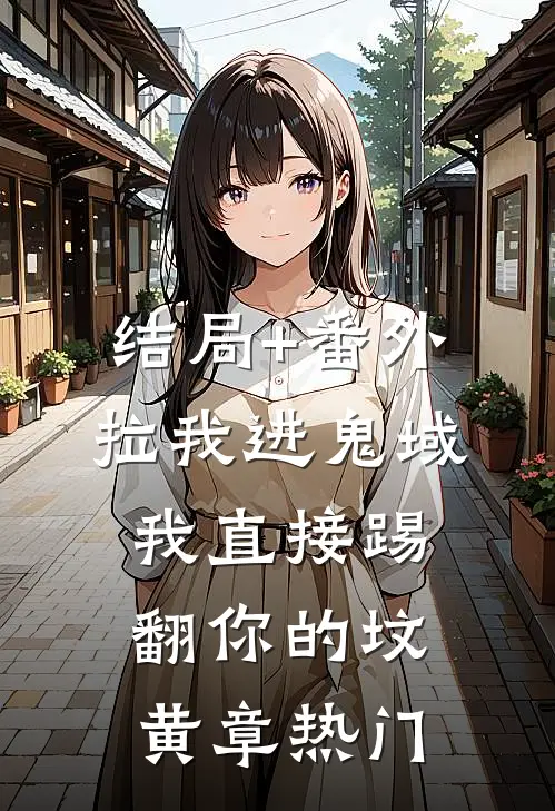结局+番外拉我进鬼域，我直接踢翻你的坟黄章热门