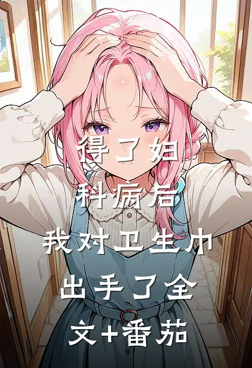 得了妇科病后，我对卫生巾出手了全文+番茄