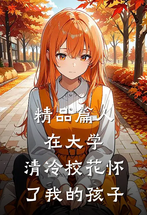 精品篇人在大学：清冷校花怀了我的孩子