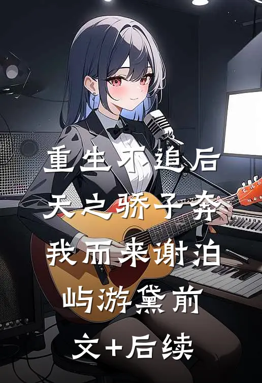 重生不追后，天之骄子奔我而来谢泊屿游黛前文+后续