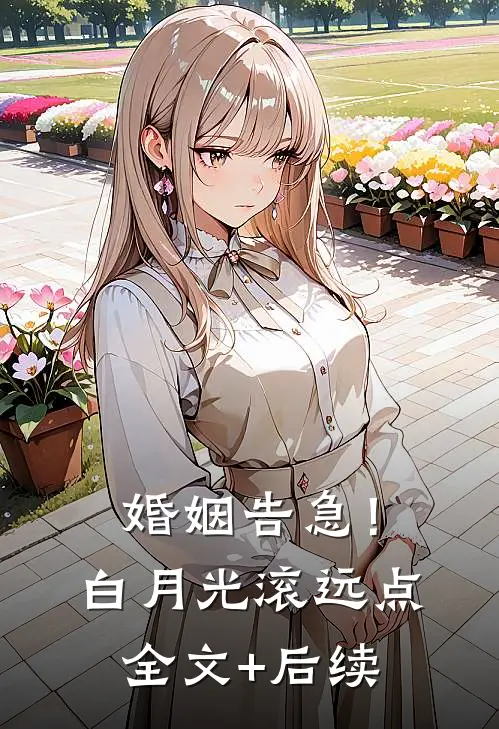 婚姻告急！白月光滚远点全文+后续