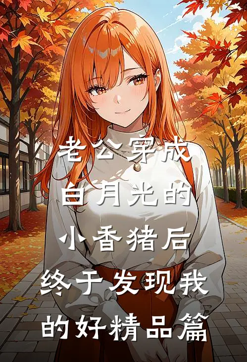 老公穿成白月光的小香猪后，终于发现我的好精品篇