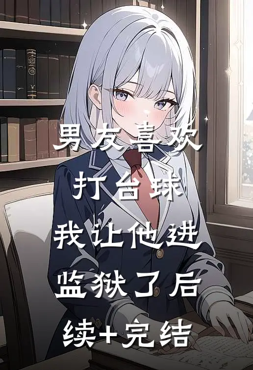 男友喜欢打台球，我让他进监狱了后续+完结