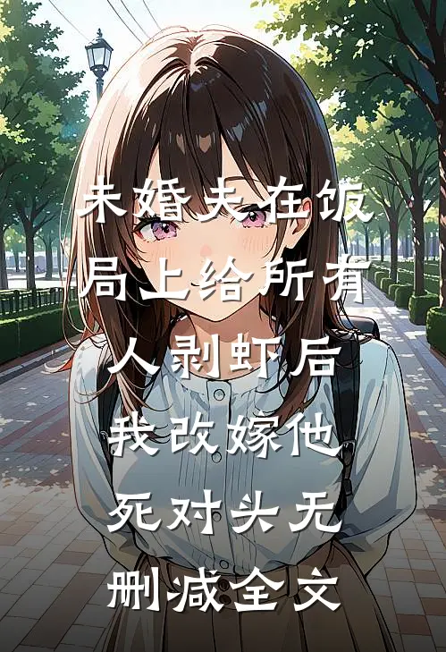 未婚夫在饭局上给所有人剥虾后，我改嫁他死对头无删减全文