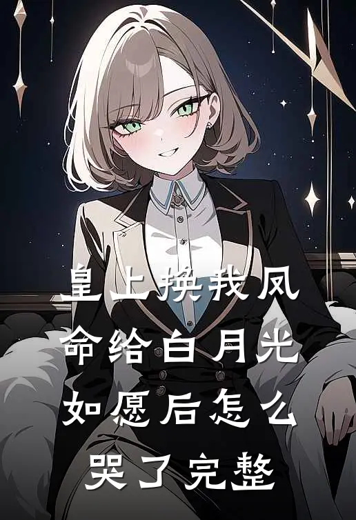 皇上换我凤命给白月光，如愿后怎么哭了完整