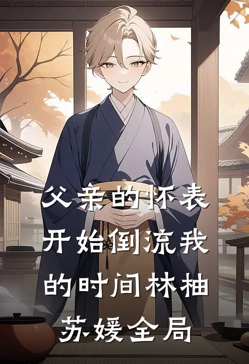 父亲的怀表开始倒流我的时间林柚苏媛全局