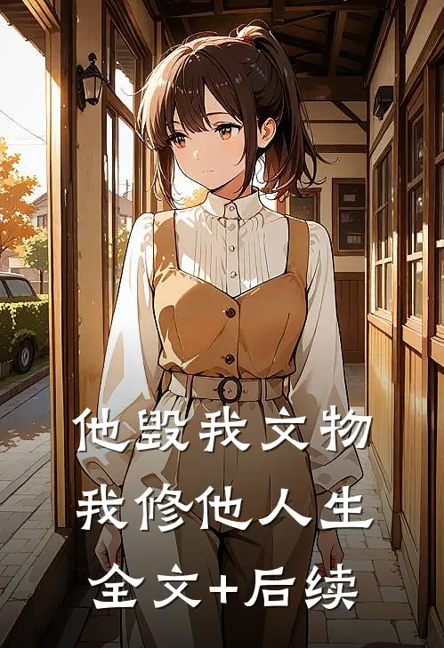他毁我文物，我修他人生全文+后续