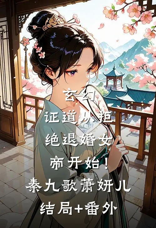 玄幻：证道从拒绝退婚女帝开始！秦九歌萧妍儿结局+番外