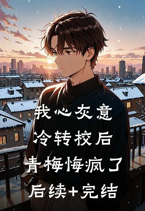我心灰意冷转校后，青梅悔疯了后续+完结