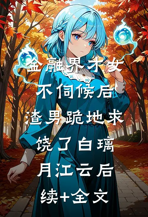 金融界才女不伺候后，渣男跪地求饶了白璃月江云后续+全文