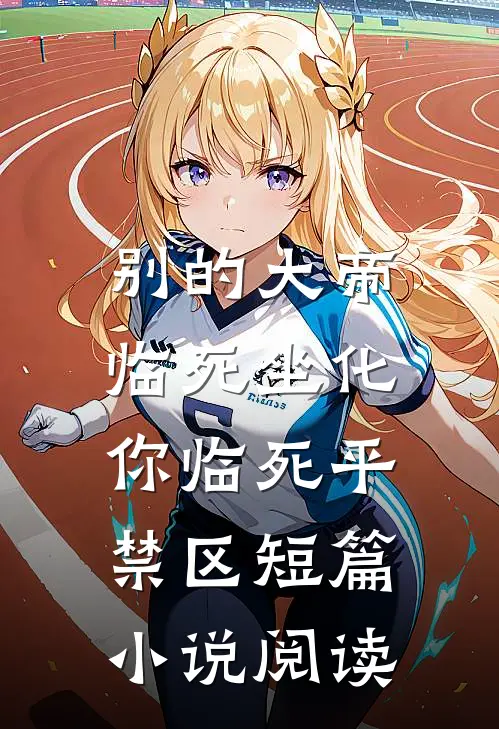 别的大帝临死坐化，你临死平禁区短篇小说阅读