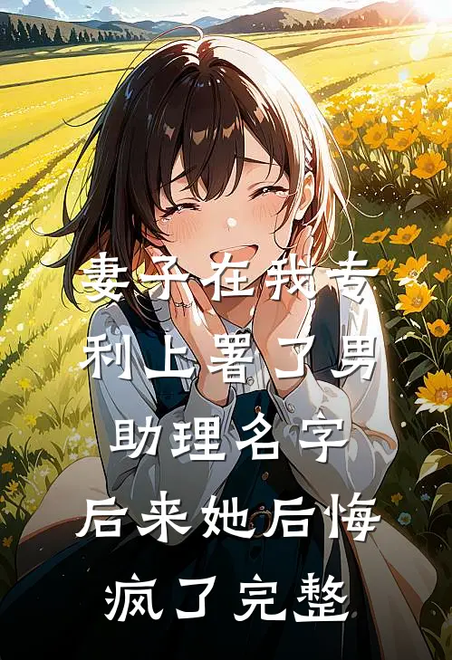 妻子在我专利上署了男助理名字，后来她后悔疯了完整