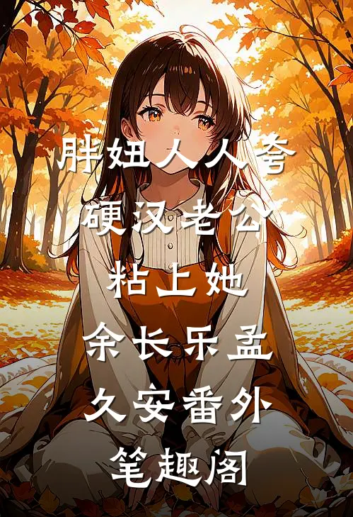 胖妞人人夸，硬汉老公粘上她：余长乐孟久安番外笔趣阁
