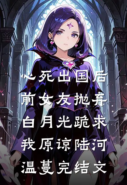 心死出国后，前女友抛弃白月光跪求我原谅陆河温蔓完结文
