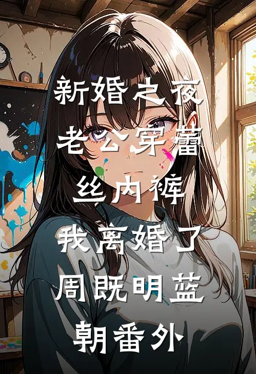 新婚之夜老公穿蕾丝内裤，我离婚了周既明蓝朝番外