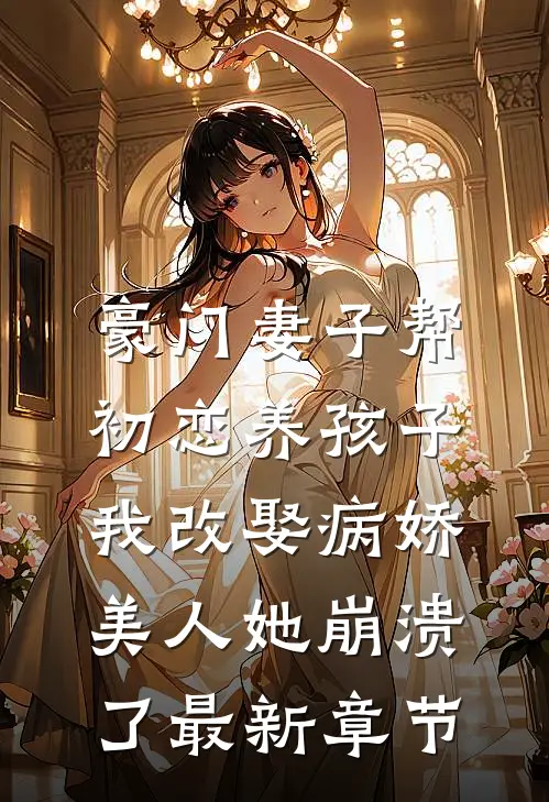 豪门妻子帮初恋养孩子，我改娶病娇美人她崩溃了最新章节