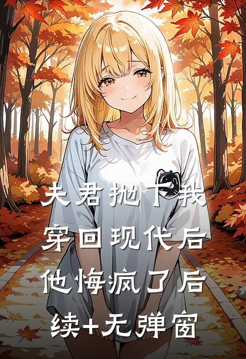 夫君抛下我穿回现代后，他悔疯了后续+无弹窗