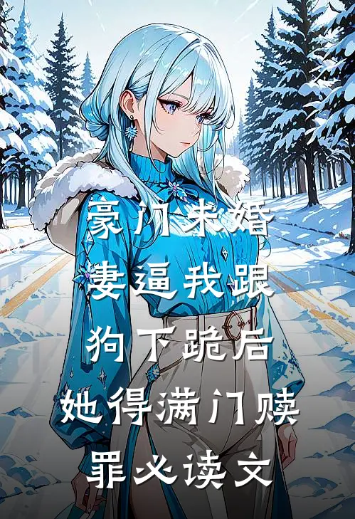豪门未婚妻逼我跟狗下跪后，她得满门赎罪必读文