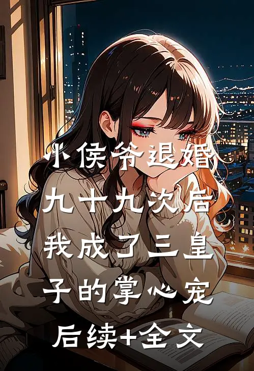 小侯爷退婚九十九次后，我成了三皇子的掌心宠后续+全文